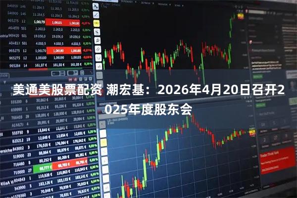美通美股票配资 潮宏基：2026年4月20日召开2025年度股东会