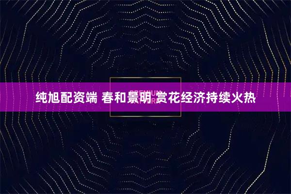 纯旭配资端 春和景明 赏花经济持续火热