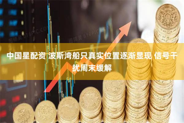 中国星配资 波斯湾船只真实位置逐渐显现 信号干扰周末缓解