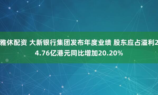 雅休配资 大新银行集团发布年度业绩 股东应占溢利24.76亿港元同比增加20.20%