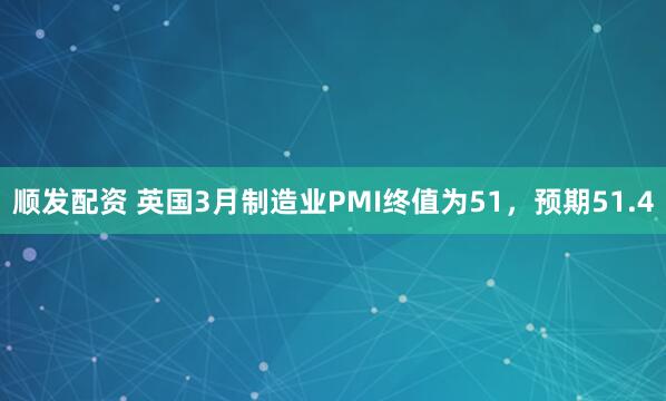 顺发配资 英国3月制造业PMI终值为51，预期51.4