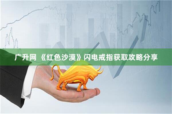 广升网 《红色沙漠》闪电戒指获取攻略分享