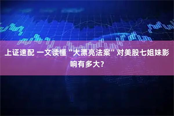 上证速配 一文读懂“大漂亮法案”对美股七姐妹影响有多大？