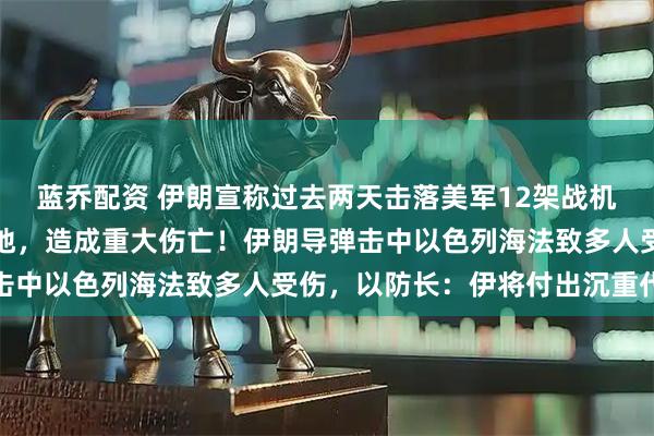 蓝乔配资 伊朗宣称过去两天击落美军12架战机，打击美军官隐秘集结地，造成重大伤亡！伊朗导弹击中以色列海法致多人受伤，以防长：伊将付出沉重代价