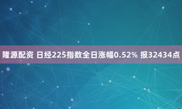 隆源配资 日经225指数全日涨幅0.52% 报32434点