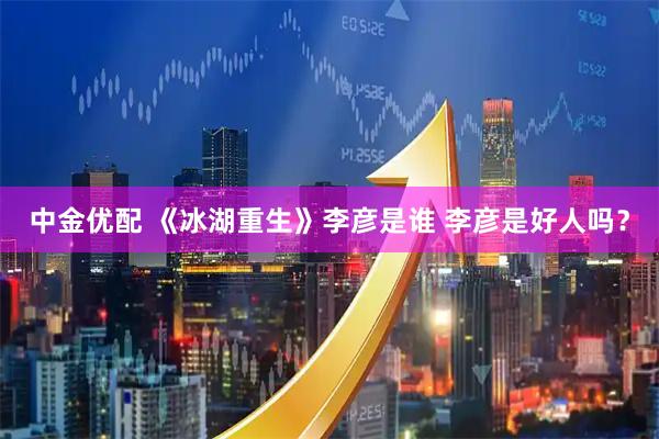 中金优配 《冰湖重生》李彦是谁 李彦是好人吗？