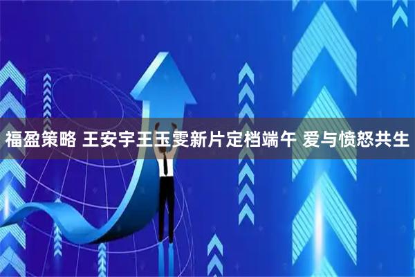 福盈策略 王安宇王玉雯新片定档端午 爱与愤怒共生